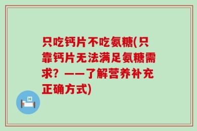 只吃钙片不吃氨糖(只靠钙片无法满足氨糖需求？——了解营养补充正确方式)