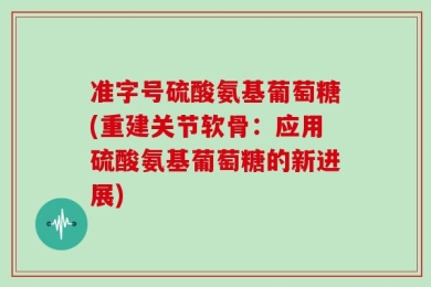 准字号硫酸氨基葡萄糖(重建关节软骨：应用硫酸氨基葡萄糖的新进展)
