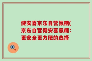 健安喜京东自营氨糖(京东自营健安喜氨糖：更安全更方便的选择