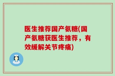 医生推荐国产氨糖(国产氨糖获医生推荐，有效缓解关节疼痛)