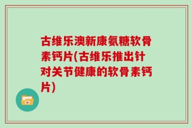 古维乐澳新康氨糖软骨素钙片(古维乐推出针对关节健康的软骨素钙片)