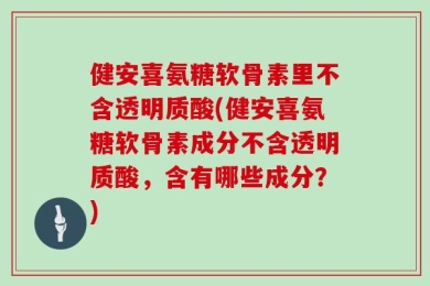 健安喜氨糖软骨素里不含透明质酸(健安喜氨糖软骨素成分不含透明质酸，含有哪些成分？)