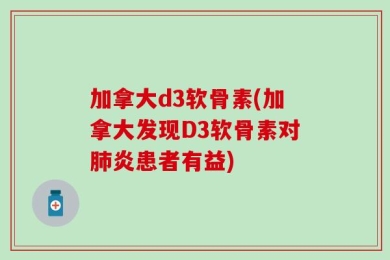 加拿大d3软骨素(加拿大发现D3软骨素对肺炎患者有益)
