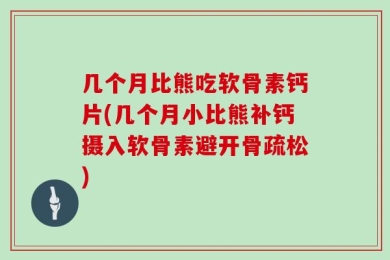 几个月比熊吃软骨素钙片(几个月小比熊补钙摄入软骨素避开骨疏松)