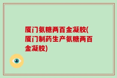 厦门氨糖两百金凝胶(厦门制药生产氨糖两百金凝胶)