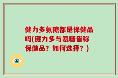 健力多氨糖都是保健品吗(健力多与氨糖皆称保健品？如何选择？)
