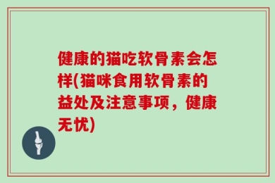 健康的猫吃软骨素会怎样(猫咪食用软骨素的益处及注意事项，健康无忧)