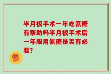 半月板手术一年吃氨糖有帮助吗半月板手术后一年服用氨糖是否有必要？