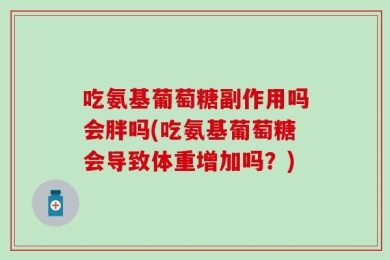 吃氨基葡萄糖副作用吗会胖吗(吃氨基葡萄糖会导致体重增加吗？)