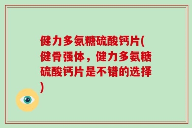 健力多氨糖硫酸钙片(健骨强体，健力多氨糖硫酸钙片是不错的选择)