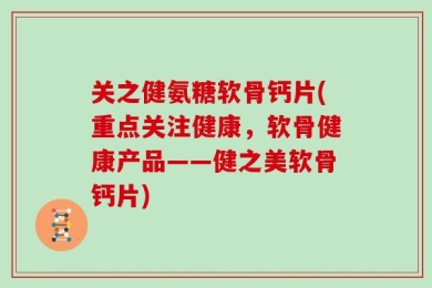 关之健氨糖软骨钙片(重点关注健康，软骨健康产品——健之美软骨钙片)