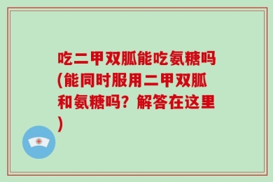 吃二甲双胍能吃氨糖吗(能同时服用二甲双胍和氨糖吗？解答在这里)