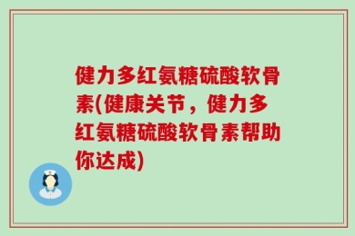 健力多红氨糖硫酸软骨素(健康关节，健力多红氨糖硫酸软骨素帮助你达成)
