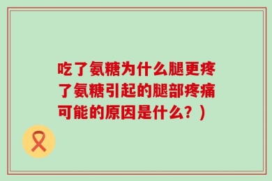 吃了氨糖为什么腿更疼了氨糖引起的腿部疼痛可能的原因是什么？)
