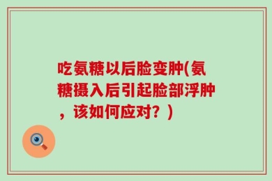 吃氨糖以后脸变肿(氨糖摄入后引起脸部浮肿，该如何应对？)