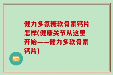健力多氨糖软骨素钙片怎样(健康关节从这里开始——健力多软骨素钙片)