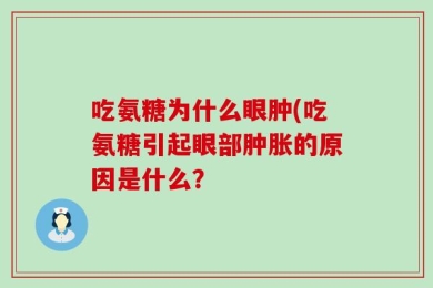 吃氨糖为什么眼肿(吃氨糖引起眼部肿胀的原因是什么？