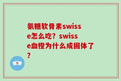 氨糖软骨素swisse怎么吃？swisse血橙为什么成固体了？