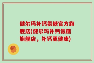 健尔玛补钙氨糖官方旗舰店(健尔玛补钙氨糖旗舰店，补钙更健康)