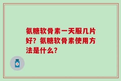 氨糖软骨素一天服几片好？氨糖软骨素使用方法是什么？