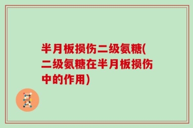 半月板损伤二级氨糖(二级氨糖在半月板损伤中的作用)