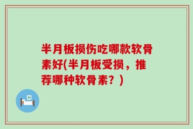 半月板损伤吃哪款软骨素好(半月板受损，推荐哪种软骨素？)