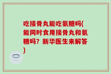 吃接骨丸能吃氨糖吗(能同时食用接骨丸和氨糖吗？新华医生来解答)