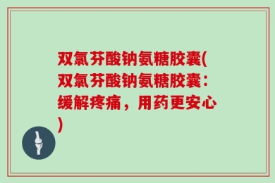 双氯芬酸钠氨糖胶囊(双氯芬酸钠氨糖胶囊：缓解疼痛，用药更安心)