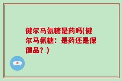 健尔马氨糖是药吗(健尔马氨糖：是药还是保健品？)
