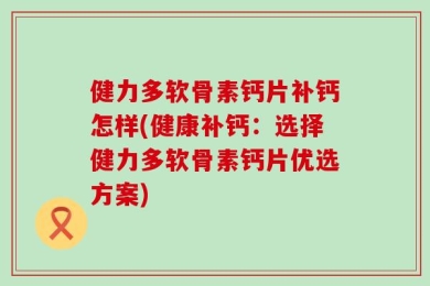 健力多软骨素钙片补钙怎样(健康补钙：选择健力多软骨素钙片优选方案)