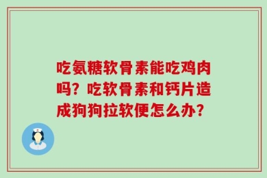 吃氨糖软骨素能吃鸡肉吗？吃软骨素和钙片造成狗狗拉软便怎么办？