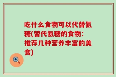 吃什么食物可以代替氨糖(替代氨糖的食物：推荐几种营养丰富的美食)