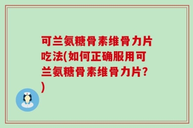 可兰氨糖骨素维骨力片吃法(如何正确服用可兰氨糖骨素维骨力片？)