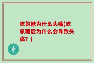 吃氨糖为什么头痛(吃氨糖后为什么会导致头痛？)