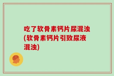 吃了软骨素钙片尿混浊(软骨素钙片引致尿液混浊)