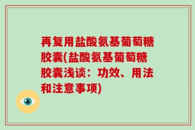 再复用盐酸氨基葡萄糖胶囊(盐酸氨基葡萄糖胶囊浅谈：功效、用法和注意事项)