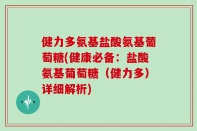 健力多氨基盐酸氨基葡萄糖(健康必备：盐酸氨基葡萄糖（健力多）详细解析)