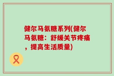 健尔马氨糖系列(健尔马氨糖：舒缓关节疼痛，提高生活质量)
