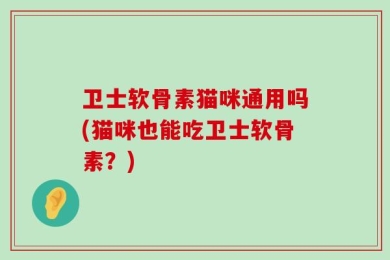 卫士软骨素猫咪通用吗(猫咪也能吃卫士软骨素？)