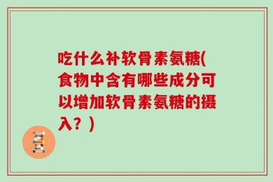 吃什么补软骨素氨糖(食物中含有哪些成分可以增加软骨素氨糖的摄入？)