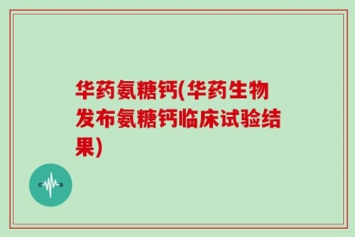 华药氨糖钙(华药生物发布氨糖钙临床试验结果)