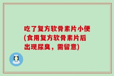 吃了复方软骨素片小便(食用复方软骨素片后出现尿臭，需留意)