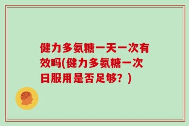 健力多氨糖一天一次有效吗(健力多氨糖一次日服用是否足够？)