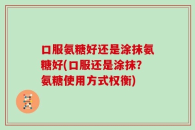 口服氨糖好还是涂抹氨糖好(口服还是涂抹？氨糖使用方式权衡)