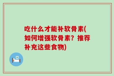 吃什么才能补软骨素(如何增强软骨素？推荐补充这些食物)