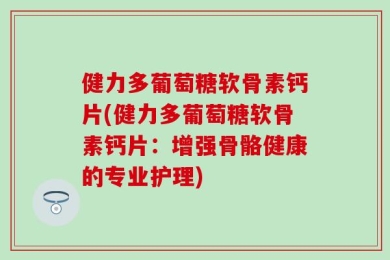 健力多葡萄糖软骨素钙片(健力多葡萄糖软骨素钙片：增强骨骼健康的专业护理)