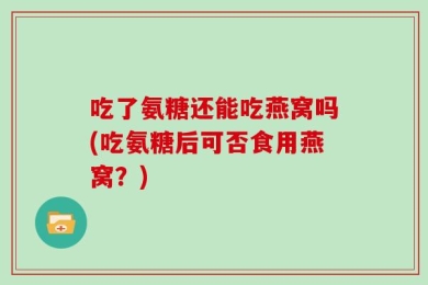吃了氨糖还能吃燕窝吗(吃氨糖后可否食用燕窝？)