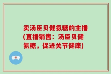 卖汤臣贝健氨糖的主播(直播销售：汤臣贝健氨糖，促进关节健康)