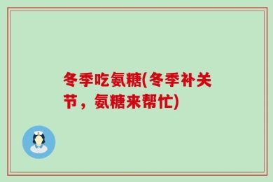 冬季吃氨糖(冬季补关节，氨糖来帮忙)