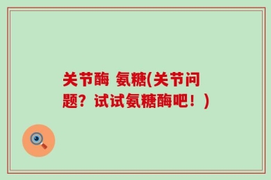 关节酶 氨糖(关节问题？试试氨糖酶吧！)